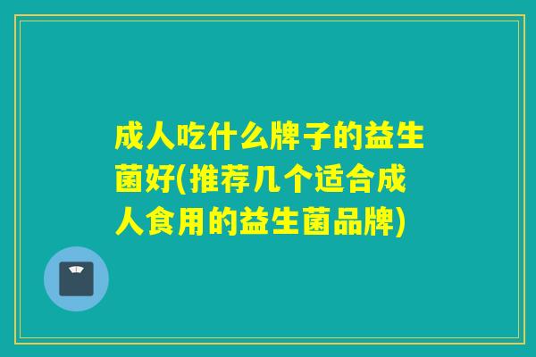 成人吃什么牌子的益生菌好(推荐几个适合成人食用的益生菌品牌)