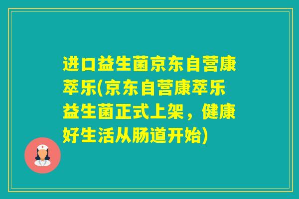 进口益生菌京东自营康萃乐(京东自营康萃乐益生菌正式上架，健康好生活从肠道开始)