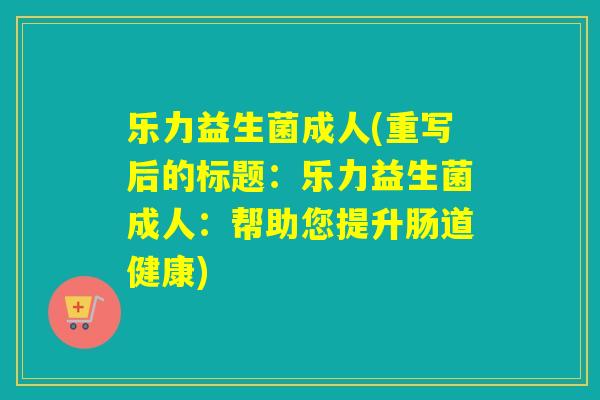 乐力益生菌成人(重写后的标题：乐力益生菌成人：帮助您提升肠道健康)
