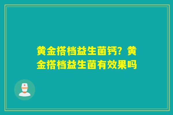 黄金搭档益生菌钙？黄金搭档益生菌有效果吗