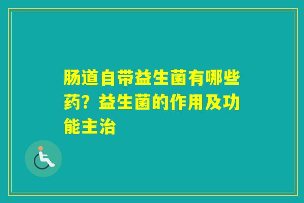 肠道自带益生菌有哪些药？益生菌的作用及功能主
