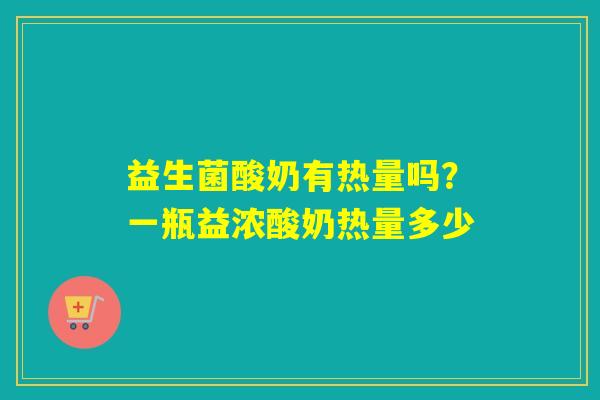 益生菌酸奶有热量吗？一瓶益浓酸奶热量多少