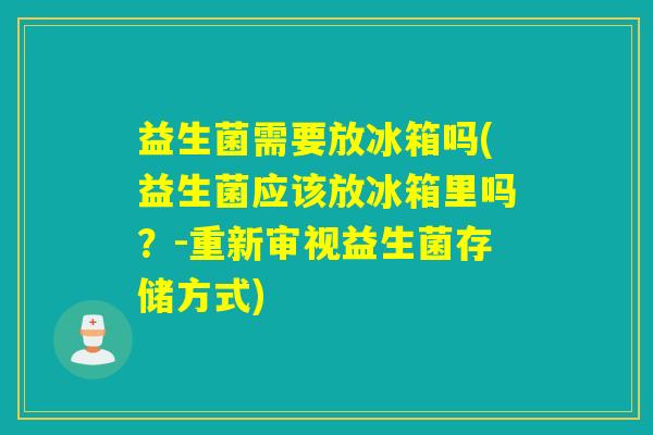 益生菌需要放冰箱吗(益生菌应该放冰箱里吗？-重新审视益生菌存储方式)