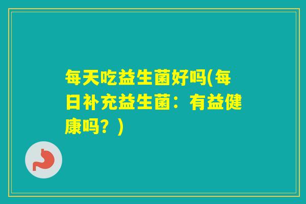 每天吃益生菌好吗(每日补充益生菌：有益健康吗？)