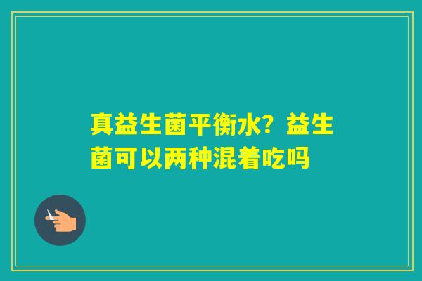 真益生菌平衡水？益生菌可以两种混着吃吗