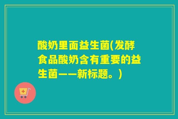 酸奶里面益生菌(发酵食品酸奶含有重要的益生菌——新标题。)