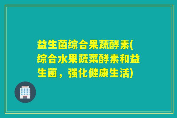 益生菌综合果蔬酵素(综合水果蔬菜酵素和益生菌，强化健康生活)