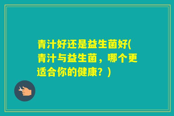 青汁好还是益生菌好(青汁与益生菌，哪个更适合你的健康？)