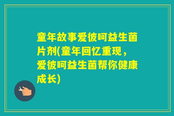 童年故事爱彼呵益生菌片剂(童年回忆重现，爱彼呵益生菌帮你健康成长)