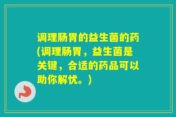 调理肠胃的益生菌的药(调理肠胃，益生菌是关键，合适的药品可以助你解忧。)