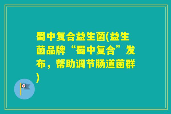 蜀中复合益生菌(益生菌品牌“蜀中复合”发布，帮助调节肠道菌群)