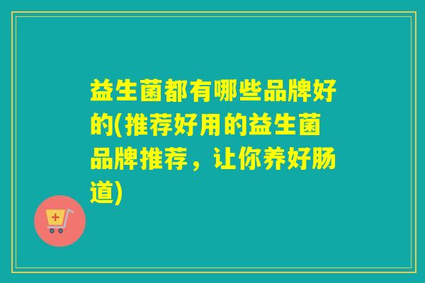 益生菌都有哪些品牌好的(推荐好用的益生菌品牌推荐，让你养好肠道)