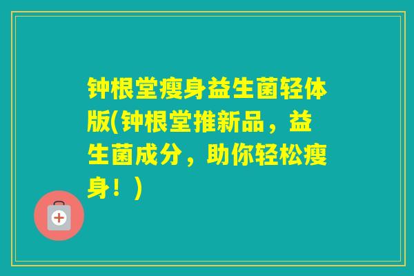 钟根堂瘦身益生菌轻体版(钟根堂推新品，益生菌成分，助你轻松瘦身！)