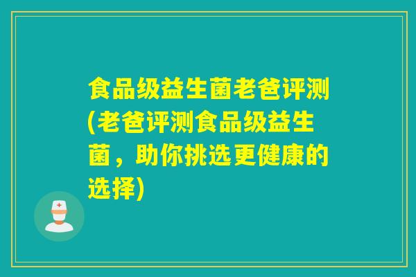 食品级益生菌老爸评测(老爸评测食品级益生菌，助你挑选更健康的选择)