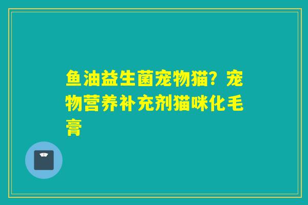 鱼油益生菌宠物猫?宠物营养补充剂猫咪化毛膏 鱼油益生菌宠物猫?宠物营养补充剂猫咪化毛膏