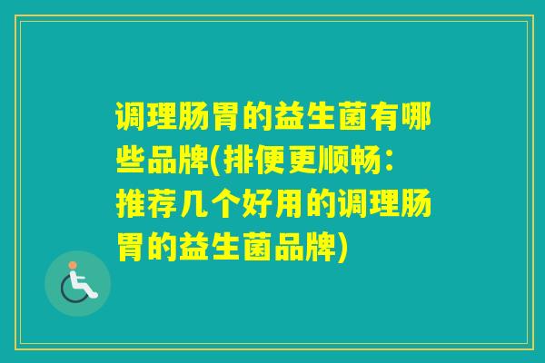 调理肠胃的益生菌有哪些品牌(排便更顺畅：推荐几个好用的调理肠胃的益生菌品牌)