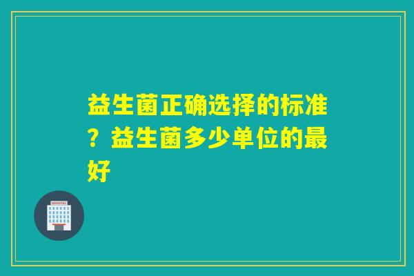 益生菌正确选择的标准?益生菌多少单位的好 益生菌正确选择的标准?益生菌多少单位的好