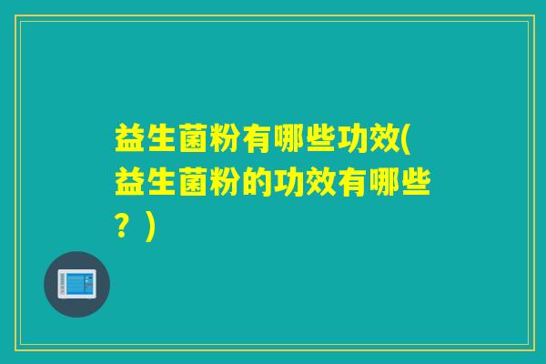 益生菌粉有哪些功效(益生菌粉的功效有哪些？)