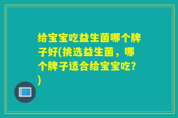 给宝宝吃益生菌哪个牌子好(挑选益生菌，哪个牌子适合给宝宝吃？)