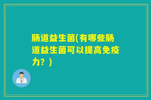 肠道益生菌(有哪些肠道益生菌可以提高力？)