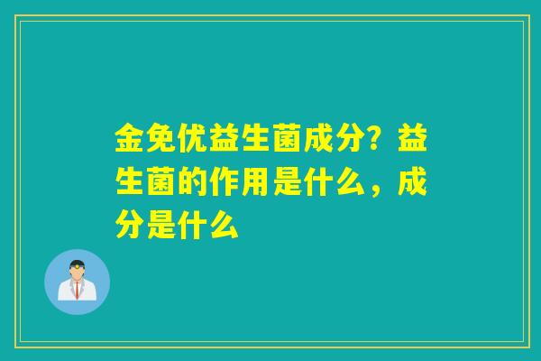 金免优益生菌成分?益生菌的作用是什么,成分是什么 金免优益生菌成分?益生菌的作用是什么,成分是什么