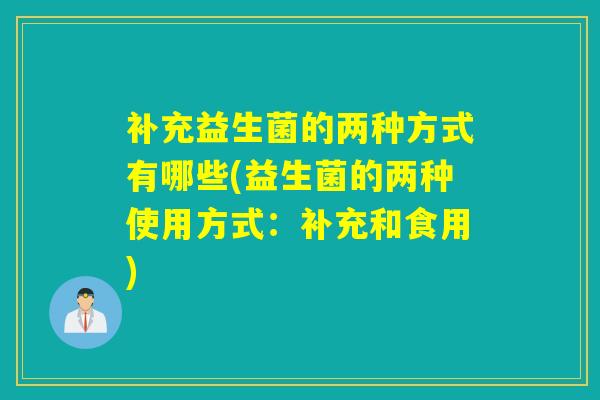 补充益生菌的两种方式有哪些(益生菌的两种使用方式:补充和食用) 补充益生菌的两种方式有哪些(益生菌的两种使用方式:补充和食用)