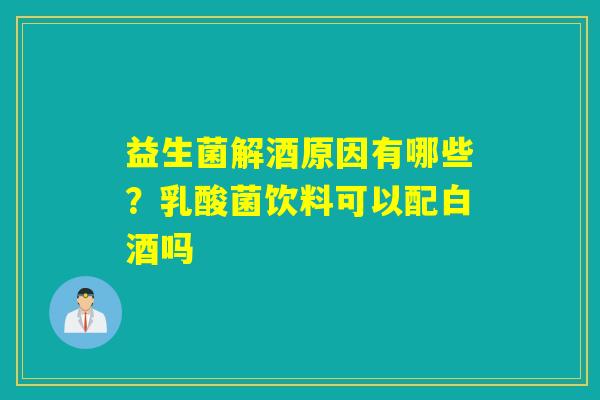 益生菌解酒原因有哪些?乳酸菌饮料可以配白酒吗 益生菌解酒原因有哪些?乳酸菌饮料可以配白酒吗