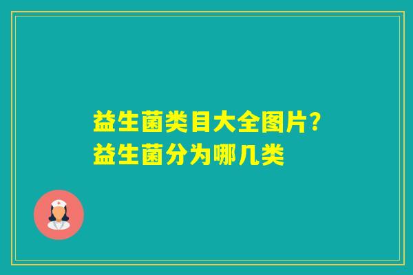 益生菌类目大全图片？益生菌分为哪几类