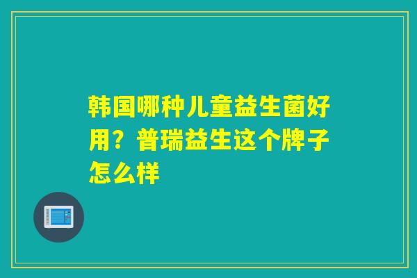 韩国哪种儿童益生菌好用？普瑞益生这个牌子怎么样