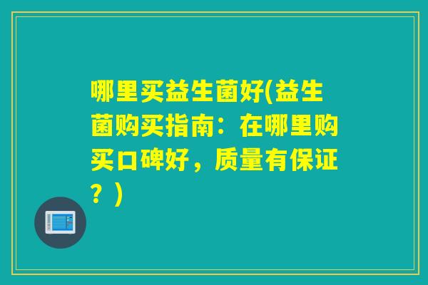 哪里买益生菌好(益生菌购买指南：在哪里购买口碑好，质量有保证？)