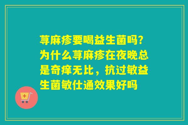 荨麻疹要喝益生菌吗？为什么荨麻疹在夜晚总是奇痒无比，抗益生菌敏仕通效果好吗