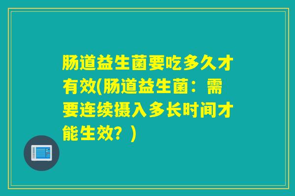 肠道益生菌要吃多久才有效(肠道益生菌：需要连续摄入多长时间才能生效？)