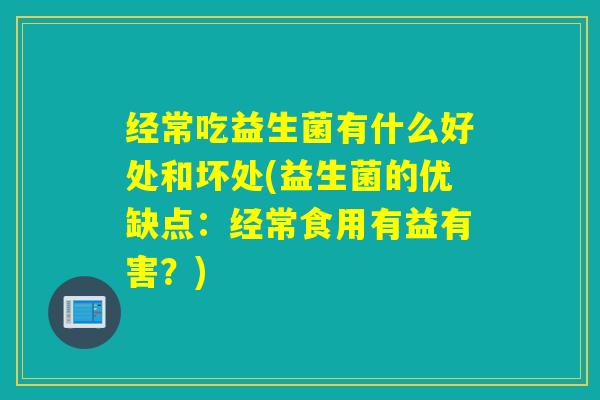 经常吃益生菌有什么好处和坏处(益生菌的优缺点:经常食用有益有害?) 经常吃益生菌有什么好处和坏处(益生菌的优缺点:经常食用有益有害?)