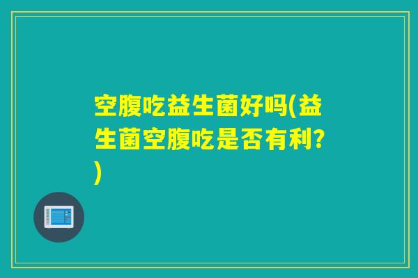 空腹吃益生菌好吗(益生菌空腹吃是否有利？)