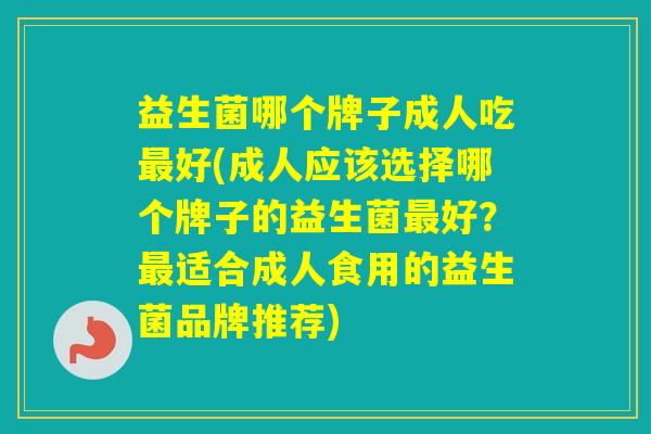 益生菌哪个牌子成人吃好(成人应该选择哪个牌子的益生菌好？适合成人食用的益生菌品牌推荐)