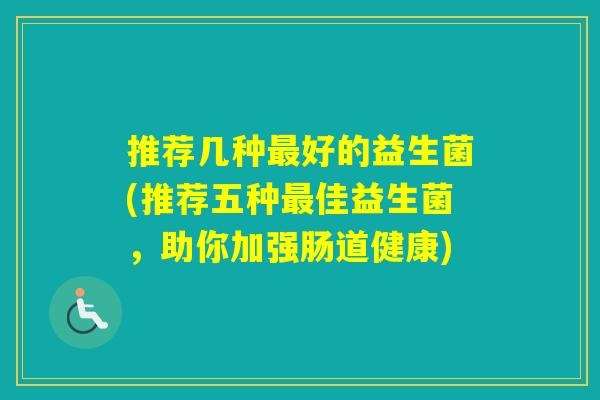 推荐几种好的益生菌(推荐五种佳益生菌，助你加强肠道健康)