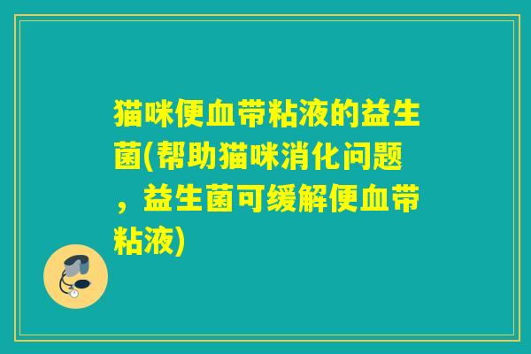 猫咪便带粘液的益生菌(帮助猫咪消化问题,益生菌可缓解便带粘液) 猫咪便带粘液的益生菌(帮助猫咪消化问题,益生菌可缓解便带粘液)
