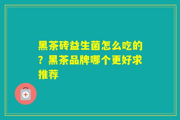 黑茶砖益生菌怎么吃的?黑茶品牌哪个更好求推荐 黑茶砖益生菌怎么吃的?黑茶品牌哪个更好求推荐