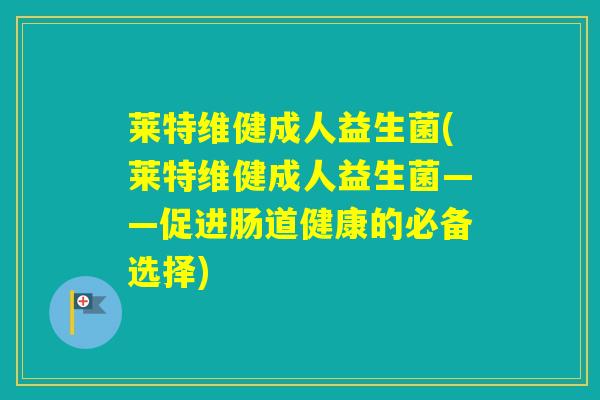 莱特维健成人益生菌(莱特维健成人益生菌——促进肠道健康的必备选择) 莱特维健成人益生菌(莱特维健成人益生菌——促进肠道健康的必备选择)