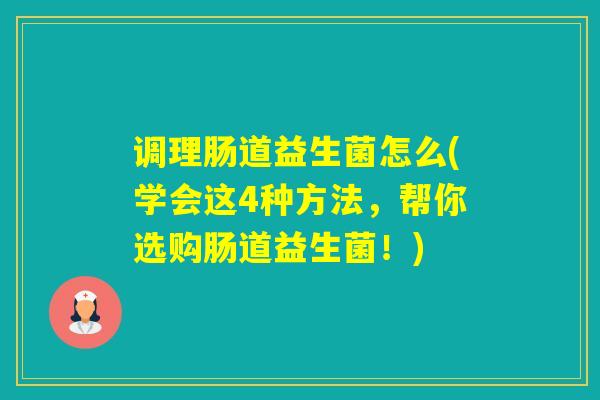 调理肠道益生菌怎么(学会这4种方法，帮你选购肠道益生菌！)