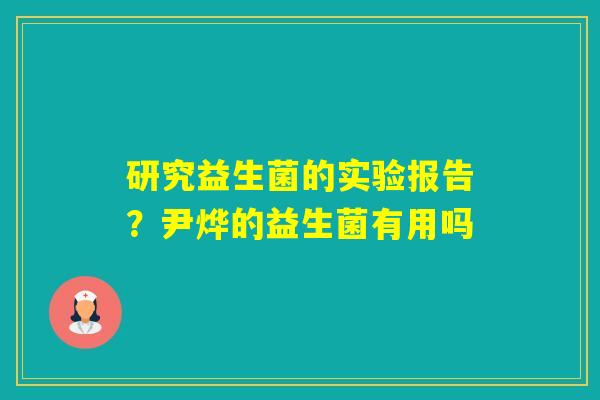 研究益生菌的实验报告？尹烨的益生菌有用吗