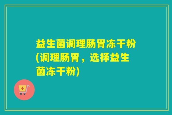 益生菌调理肠胃冻干粉(调理肠胃,选择益生菌冻干粉) 益生菌调理肠胃冻干粉(调理肠胃,选择益生菌冻干粉)