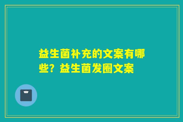 益生菌补充的文案有哪些？益生菌发圈文案