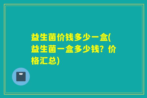 益生菌价钱多少一盒(益生菌一盒多少钱?价格汇总) 益生菌价钱多少一盒(益生菌一盒多少钱?价格汇总)