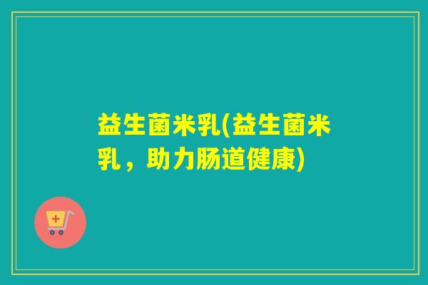 益生菌米乳(益生菌米乳，助力肠道健康)