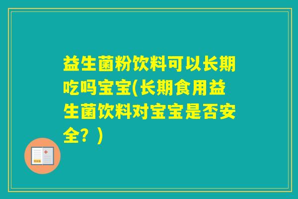 益生菌粉饮料可以长期吃吗宝宝(长期食用益生菌饮料对宝宝是否安全？)