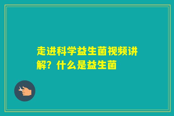走进科学益生菌视频讲解？什么是益生菌