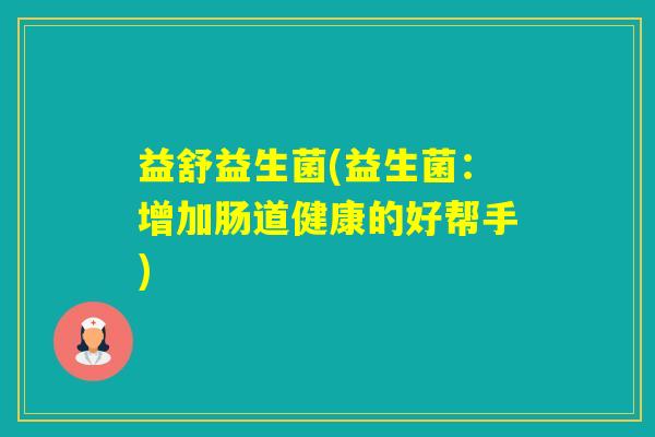 益舒益生菌(益生菌：增加肠道健康的好帮手)