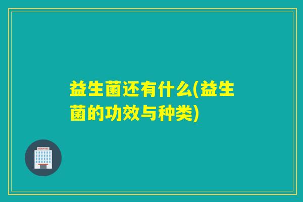 益生菌还有什么(益生菌的功效与种类) 益生菌还有什么(益生菌的功效与种类)