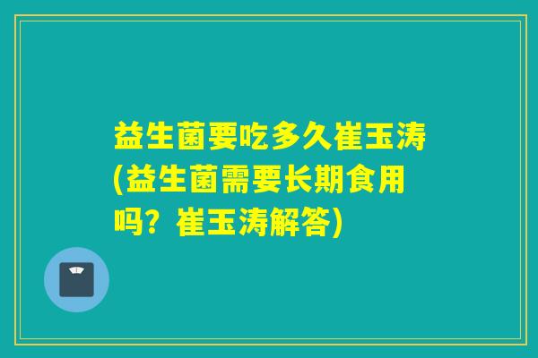 益生菌要吃多久崔玉涛(益生菌需要长期食用吗？崔玉涛解答)